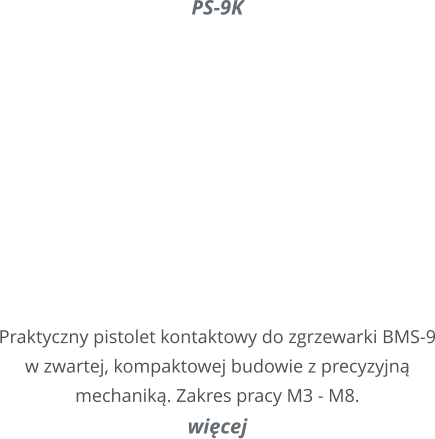 PS-9K       Praktyczny pistolet kontaktowy do zgrzewarki BMS-9 w zwartej, kompaktowej budowie z precyzyjn mechanik. Zakres pracy M3 - M8. wicej